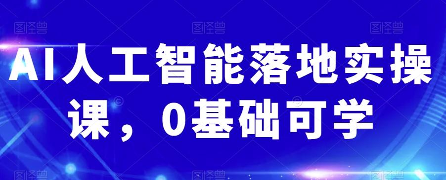 AI人工智能落地实操课，0基础可学-全知学堂