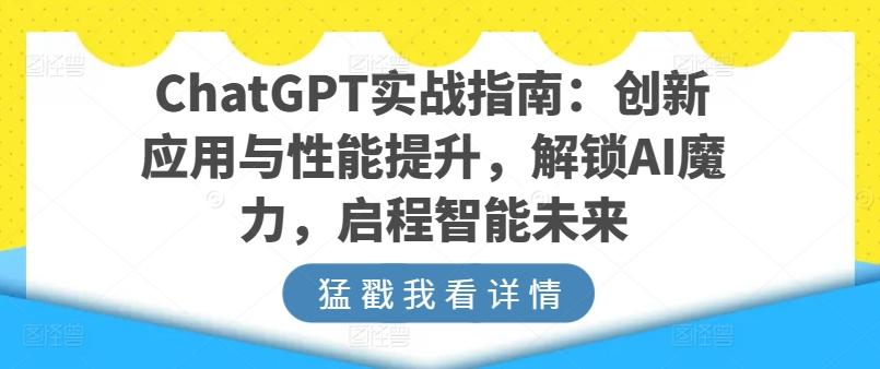 ChatGPT实战指南：创新应用与性能提升，解锁AI魔力，启程智能未来-全知学堂