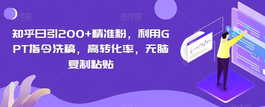 知乎日引200+精准粉，利用GPT指令洗稿，高转化率，无脑复制粘贴-全知学堂