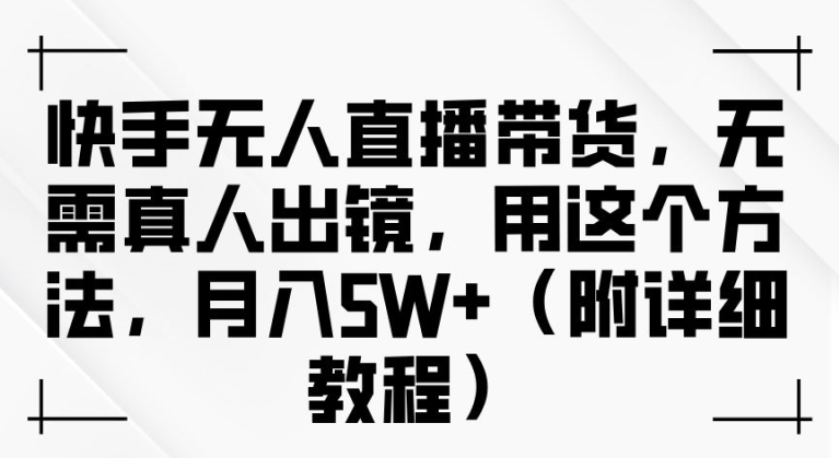 快手无人直播带货，无需真人出镜，用这个方法，月入过万(附详细教程)【揭秘】-全知学堂