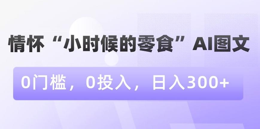 情怀“小时候的零食”AI图文，0门槛，0投入，日入300+【揭秘】-全知学堂