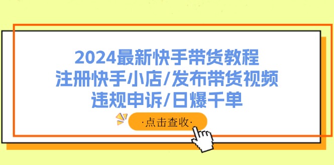 2024最新快手带货教程：注册快手小店/发布带货视频/违规申诉/日爆千单-全知学堂