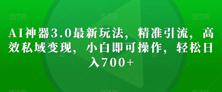 AI神器3.0最新玩法，精准引流，高效私域变现，小白即可操作，轻松日入700+【揭秘】-全知学堂