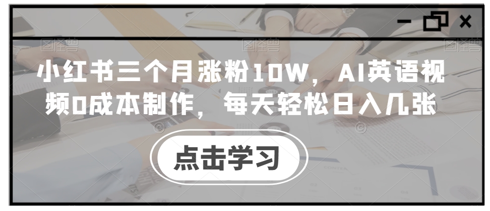 小红书三个月涨粉10W，AI英语视频0成本制作，每天轻松日入几张【揭秘】-全知学堂