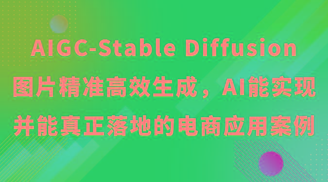 AIGC-Stable Diffusion图片精准高效生成，AI能实现并能真正落地的电商应用案例-全知学堂