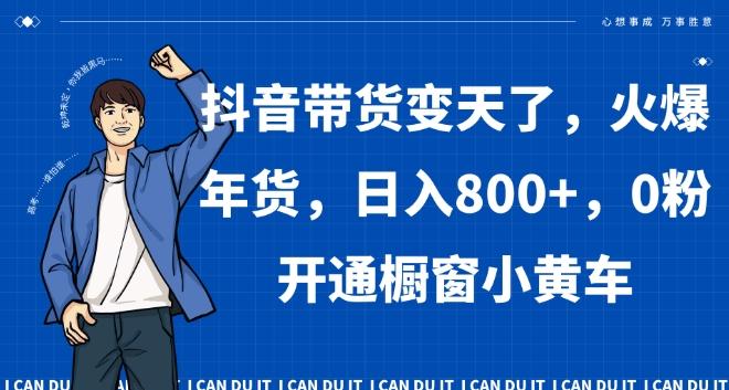 抖音带货变天了，火爆年货，日入800+，0粉开通橱窗小黄车【揭秘】-全知学堂