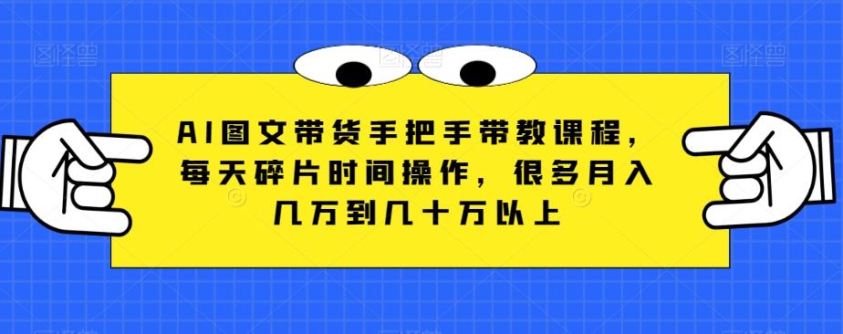 AI图文带货手把手带教课程，每天碎片时间操作，很多月入几万到几十万以上-全知学堂