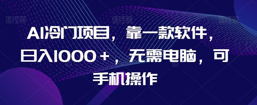 AI冷门项目，靠一款软件，日入1000＋，无需电脑，可手机操作【揭秘】-全知学堂