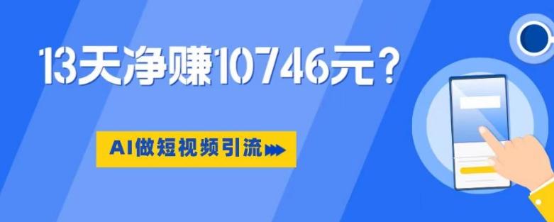 利用AI做短视频引流，卖398的虚拟产品，13天净赚10746元？-全知学堂