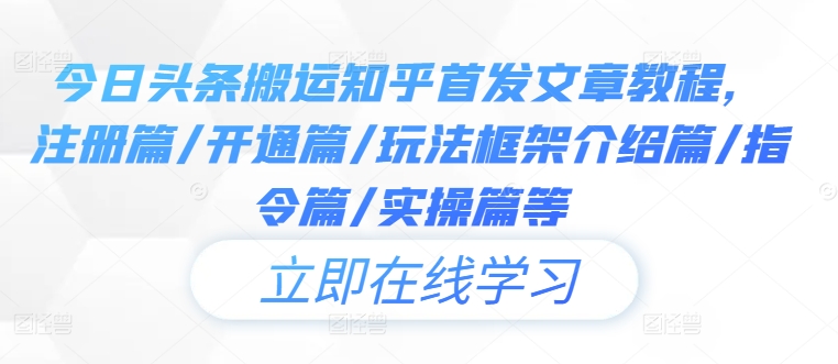 今日头条搬运知乎首发文章教程，注册篇/开通篇/玩法框架介绍篇/指令篇/实操篇等-全知学堂