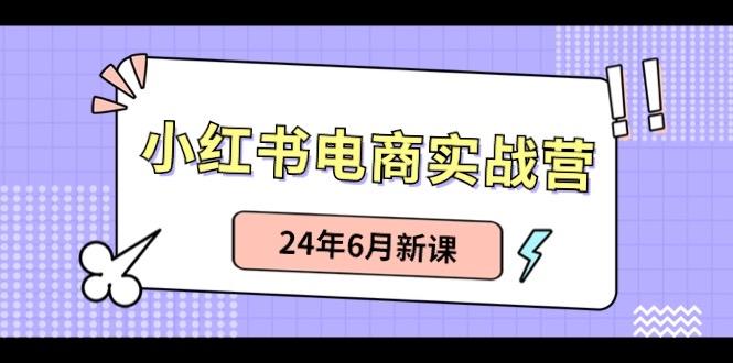 小红书电商实战营：小红书笔记带货和无人直播，24年6月新课-全知学堂