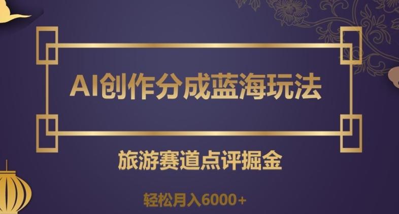 AI创作分成蓝海玩法，旅游赛道点评掘金，轻松月入6000+【揭秘】-全知学堂