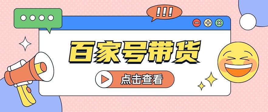 百家号带货玩法，直接复制粘贴发布，一个月单号也能变现2000+！【视频教程】-全知学堂