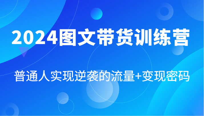 2024图文带货训练营，普通人实现逆袭的流量+变现密码(87节课)-全知学堂