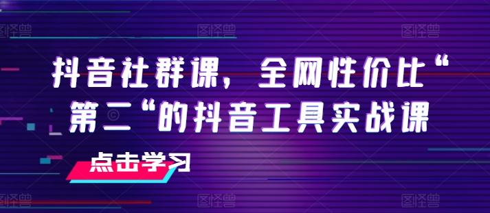 抖音社群课，全网性价比“第二“的抖音工具实战课-全知学堂