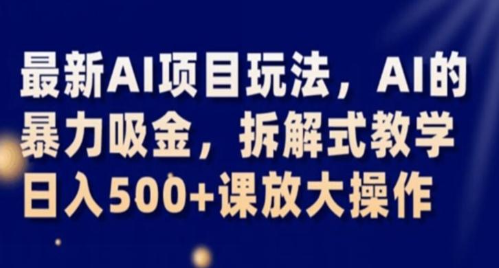 最新AI项目玩法，AI的暴力吸金，拆解式教学，日入500+课放大操作【揭秘】-全知学堂