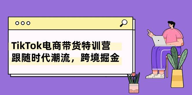 TikTok电商带货特训营，跟随时代潮流，跨境掘金(8节课-全知学堂