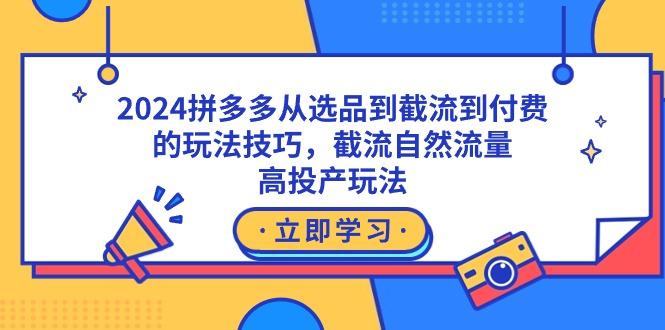 2024拼多多从选品到截流到付费的玩法技巧，截流自然流量玩法，高投产玩法-全知学堂