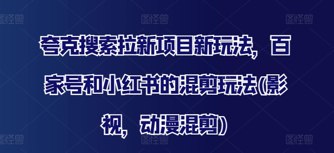 夸克搜索拉新项目新玩法，百家号和小红书的混剪玩法(影视，动漫混剪)-全知学堂