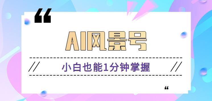 AI风景号7天涨粉10W，小白也能1分钟掌握的视频制作教程-全知学堂