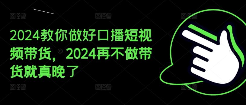 2024教你做好口播短视频带货，2024再不做带货就真晚了-全知学堂