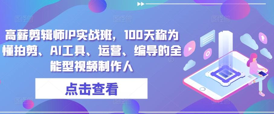 高薪剪辑师IP实战班，100天称为懂拍剪、AI工具、运营、编导的全能型视频制作人-全知学堂