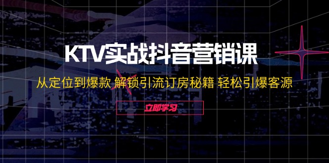 KTV实战抖音营销课：从定位到爆款 解锁引流订房秘籍 轻松引爆客源-无水印-全知学堂