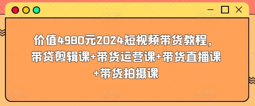 价值4980元2024短视频带货教程，带贷剪辑课+带货运营课+带货直播课+带货拍摄课-全知学堂