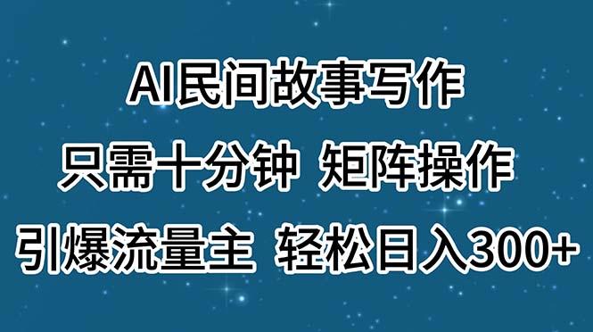 AI民间故事写作，只需十分钟，矩阵操作，引爆流量主，轻松日入300+-全知学堂