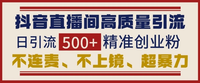 抖音直播间引流创业粉，无需连麦、不用上镜、超暴力，日引流500+高质量精准创业粉-全知学堂