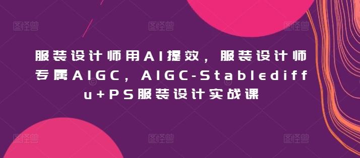 服装设计师用AI提效，服装设计师专属AIGC，AIGC-Stablediffu+PS服装设计实战课-全知学堂