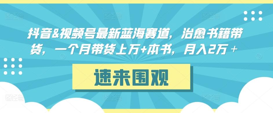 抖音&视频号最新蓝海赛道，治愈书籍带货，一个月带货上万+本书，月入2万＋【揭秘】-全知学堂