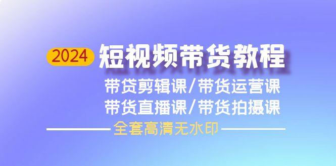 (9929期)2024短视频带货教程，剪辑课+运营课+直播课+拍摄课(全套高清无水印)-全知学堂