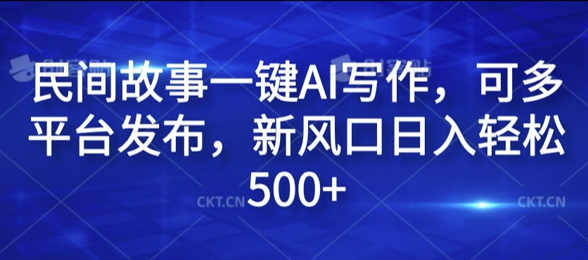 民间故事一键AI写作，可多平台发布，新风口日入轻松500+【揭秘】-全知学堂