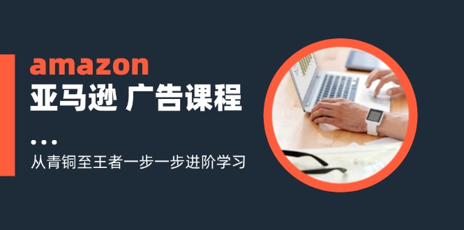 amazon亚马逊 广告课程：从青铜至王者一步一步进阶学习(16节-全知学堂