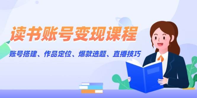 读书账号变现课程：账号搭建、作品定位、爆款选题、直播技巧-全知学堂