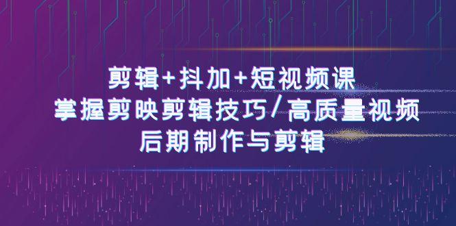 剪辑+抖加+短视频课： 掌握剪映剪辑技巧/高质量视频/后期制作与剪辑(50节)-全知学堂