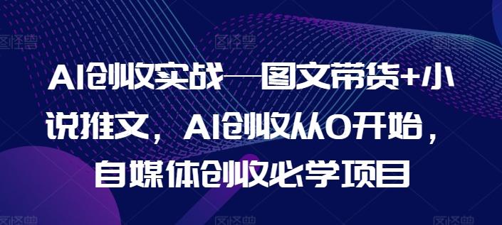 AI创收实战—图文带货+小说推文，AI创收从0开始，自媒体创收必学项目-全知学堂