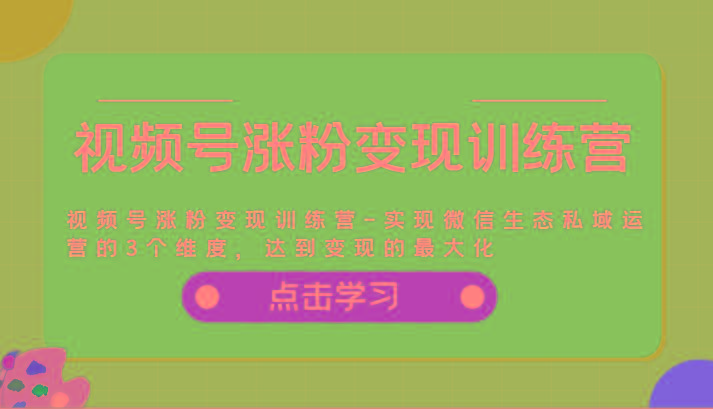 视频号涨粉变现训练营-实现微信生态私域运营的3个维度，达到变现的最大化-全知学堂