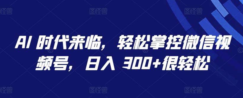 AI 时代来临，轻松掌控微信视频号，日入 300+很轻松【揭秘】-全知学堂