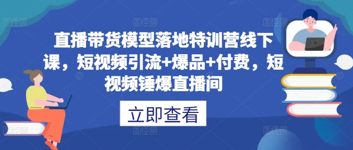 直播带货模型落地特训营线下课，​短视频引流+爆品+付费，短视频锤爆直播间-全知学堂