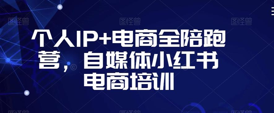 个人IP+电商全陪跑营，自媒体小红书电商培训-全知学堂