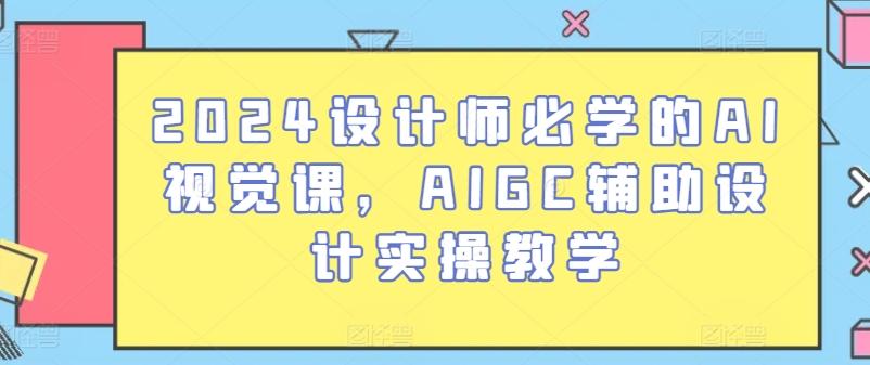 2024设计师必学的AI视觉课，AIGC辅助设计实操教学-全知学堂