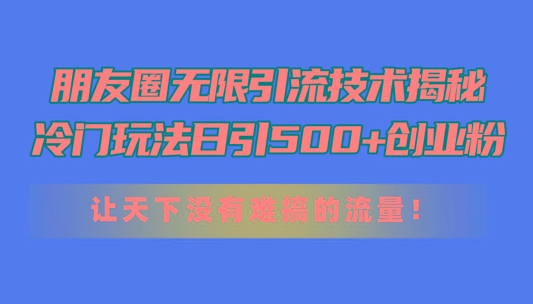 朋友圈无限引流技术揭秘，一个冷门玩法日引500+创业粉，让天下没有难搞…-全知学堂