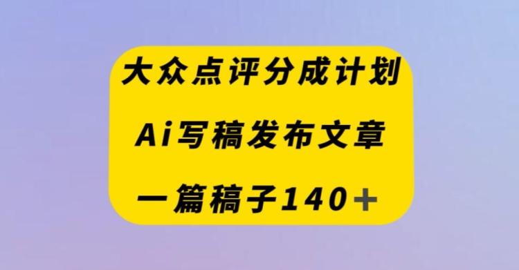 大众点评创作者分成计划，AI写稿发布文章，一篇文章收益140＋-全知学堂