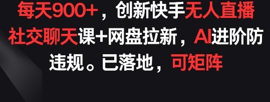 每天900+，创新快手无人直播社交聊天课+网盘拉新，AI进阶防违规 已落地 可矩阵【揭秘】-全知学堂