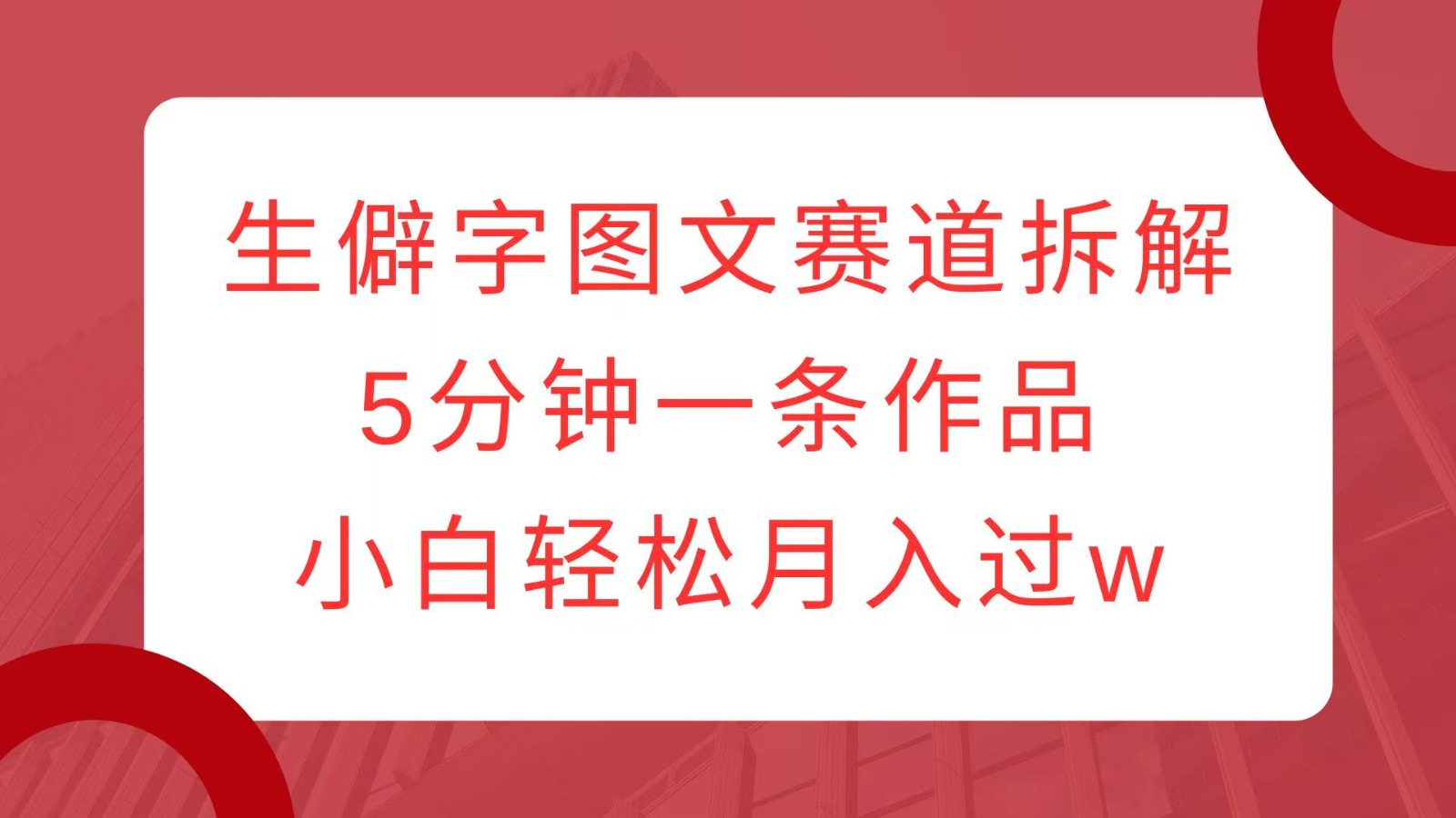 生僻字图文赛道拆解，5分钟一条作品，小白轻松月入过w-全知学堂