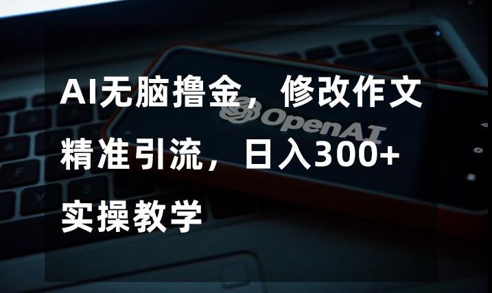 AI无脑撸金，修改作文精准引流，日入300+，实操教学【揭秘】-全知学堂