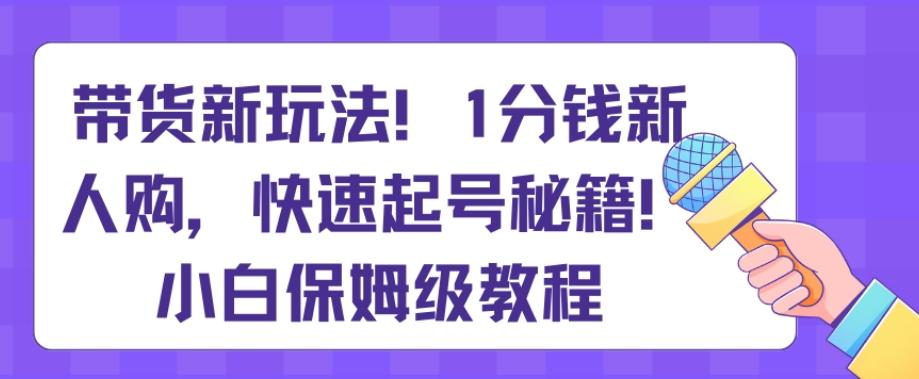 带货新玩法，1分钱新人购，快速起号秘籍，小白保姆级教程【揭秘】-全知学堂