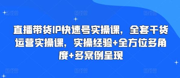 直播带货IP快速号实操课，全套干货运营实操课，实操经验+全方位多角度+多案例呈现-全知学堂